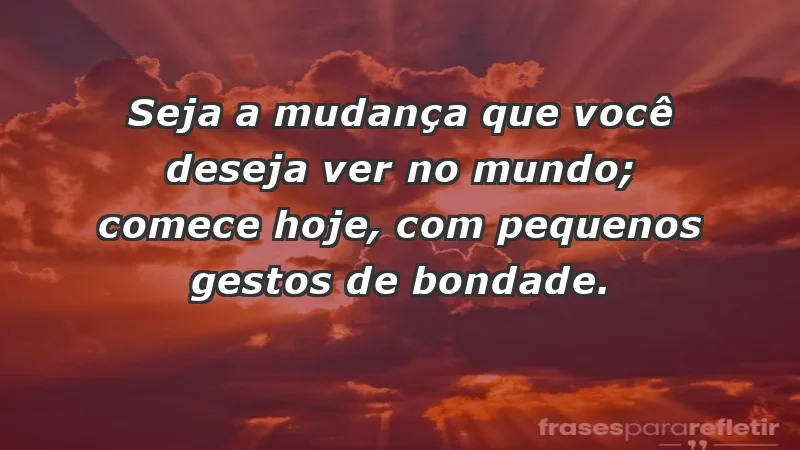 - Seja a mudança que você deseja ver no mundo; comece hoje, com pequenos gestos de bondade.