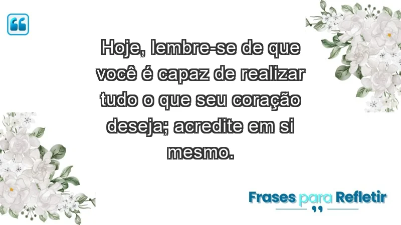 - Hoje, lembre-se de que você é capaz de realizar tudo o que seu coração deseja; acredite em si mesmo.