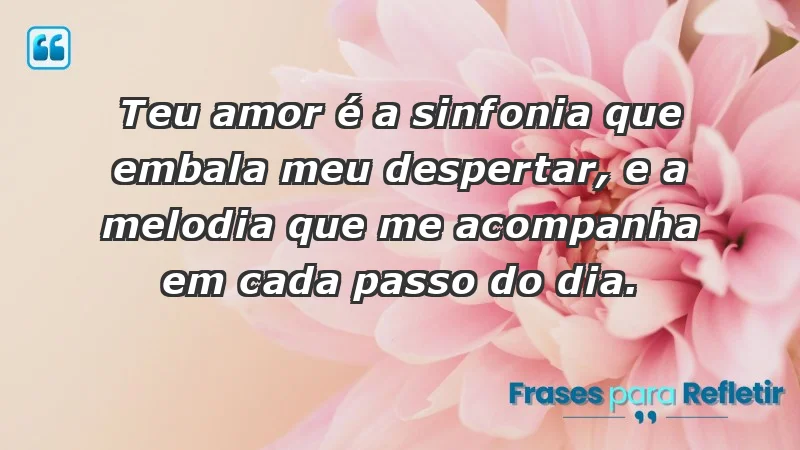 - Teu amor é a sinfonia que embala meu despertar, e a melodia que me acompanha em cada passo do dia.