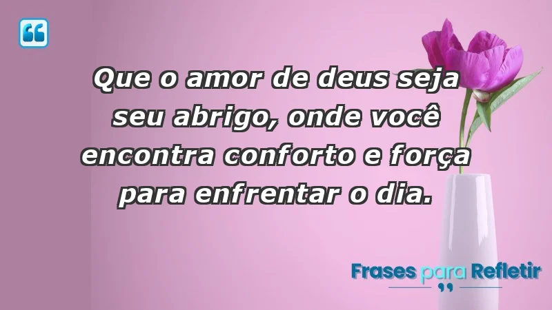 - Que o amor de Deus seja seu abrigo, onde você encontra conforto e força para enfrentar o dia.