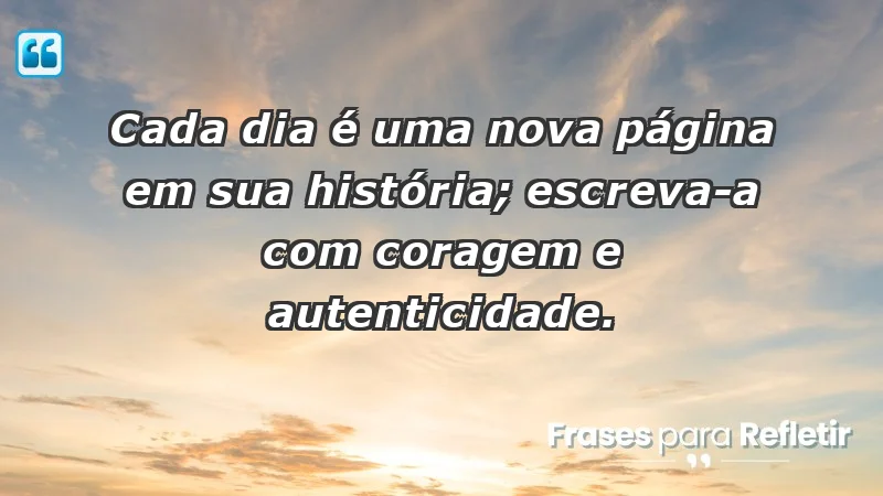 - Cada dia é uma nova página em sua história; escreva-a com coragem e autenticidade.