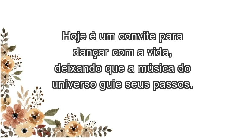 - Hoje é um convite para dançar com a vida, deixando que a música do universo guie seus passos.