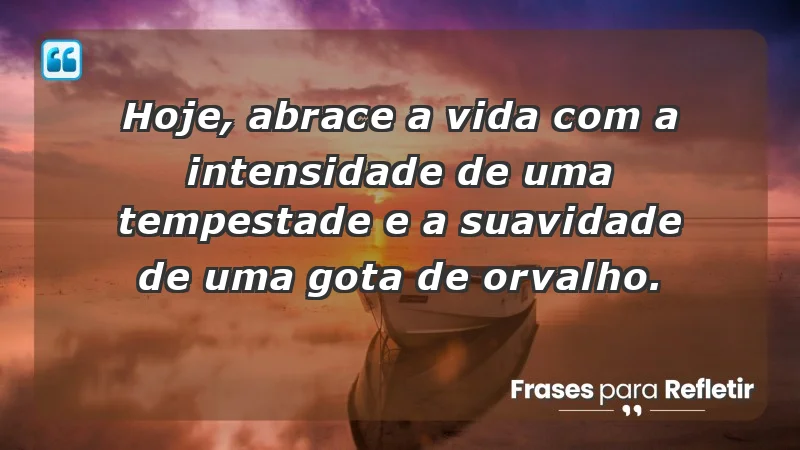 - Hoje, abrace a vida com a intensidade de uma tempestade e a suavidade de uma gota de orvalho.