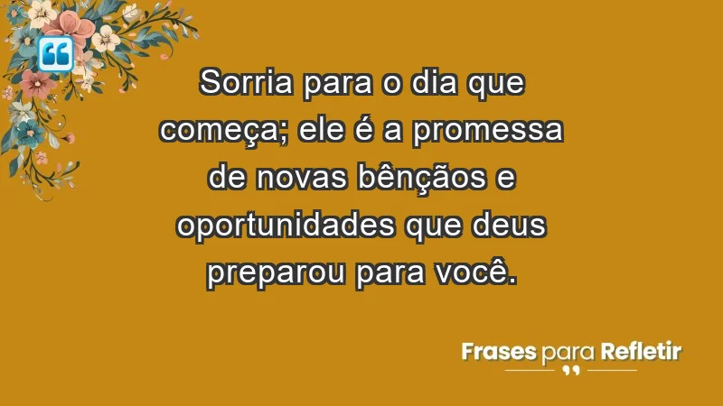 - Sorria para o dia que começa; ele é a promessa de novas bênçãos e oportunidades que Deus preparou para você.