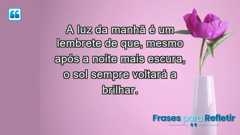 - A luz da manhã é um lembrete de que, mesmo após a noite mais escura, o sol sempre voltará a brilhar.