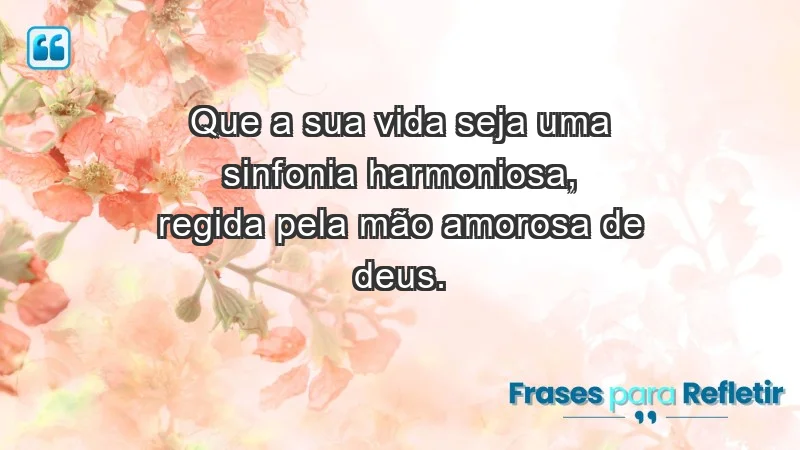 - Que a sua vida seja uma sinfonia harmoniosa, regida pela mão amorosa de Deus.