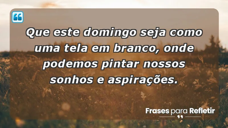 - Que este domingo seja como uma tela em branco, onde podemos pintar nossos sonhos e aspirações.