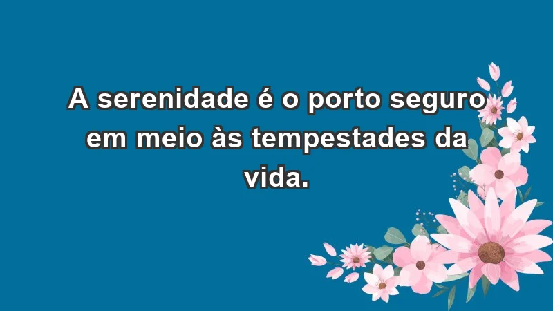 - A serenidade é o porto seguro em meio às tempestades da vida.