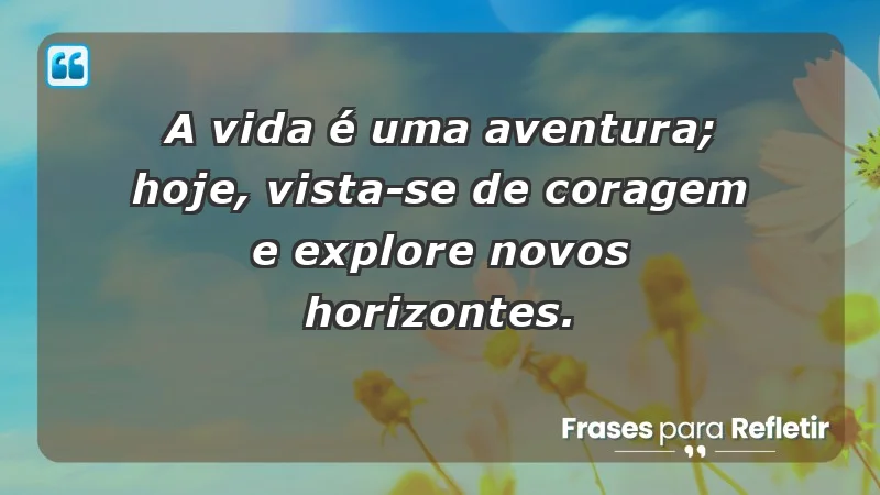 - A vida é uma aventura; hoje, vista-se de coragem e explore novos horizontes.