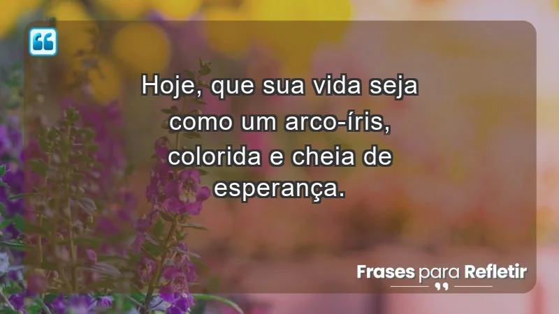 - Hoje, que sua vida seja como um arco-íris, colorida e cheia de esperança.