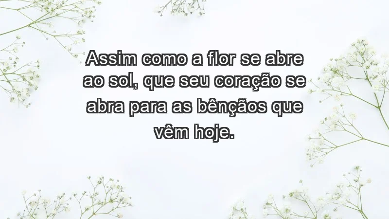 - Assim como a flor se abre ao sol, que seu coração se abra para as bênçãos que vêm hoje.