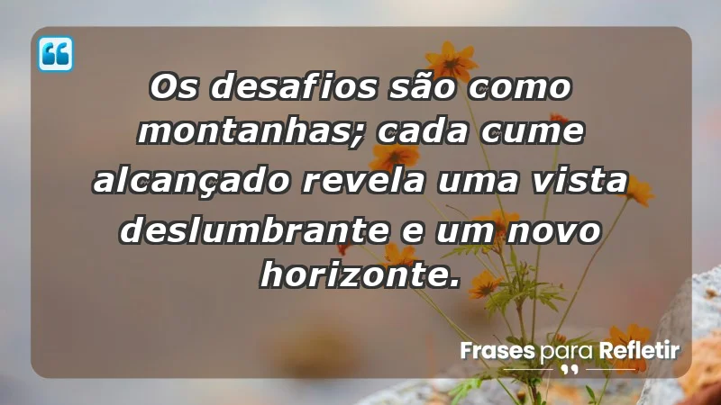 - Os desafios são como montanhas; cada cume alcançado revela uma vista deslumbrante e um novo horizonte.