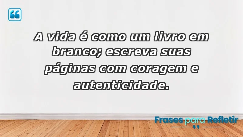 - A vida é como um livro em branco; escreva suas páginas com coragem e autenticidade.