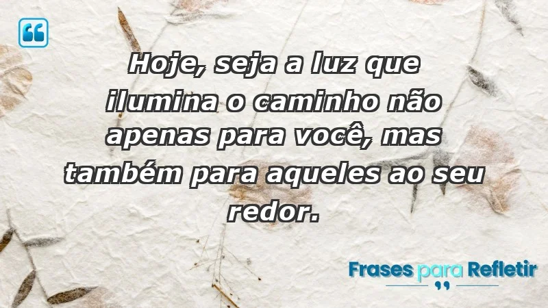 - Hoje, seja a luz que ilumina o caminho não apenas para você, mas também para aqueles ao seu redor.