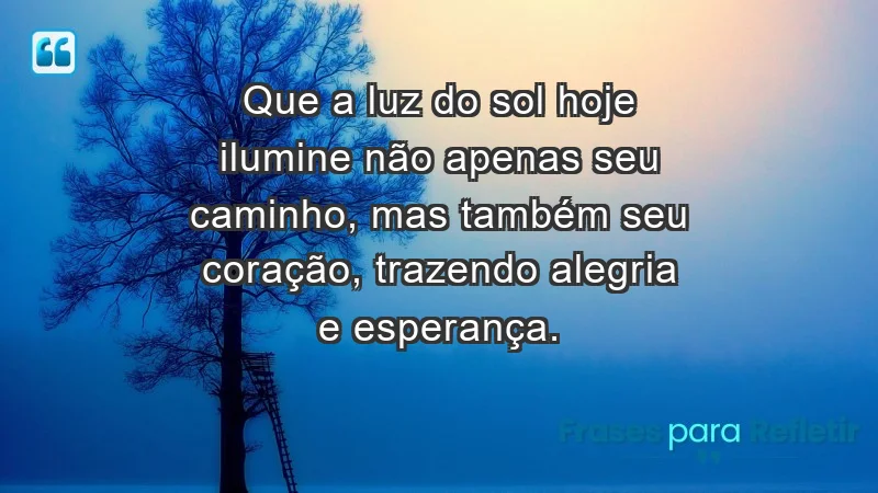 - Que a luz do sol hoje ilumine não apenas seu caminho, mas também seu coração, trazendo alegria e esperança.