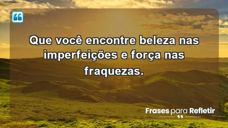 - Que você encontre beleza nas imperfeições e força nas fraquezas.