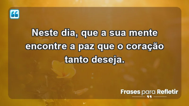 - Neste dia, que a sua mente encontre a paz que o coração tanto deseja.