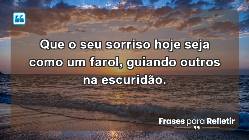 - Que o seu sorriso hoje seja como um farol, guiando outros na escuridão.