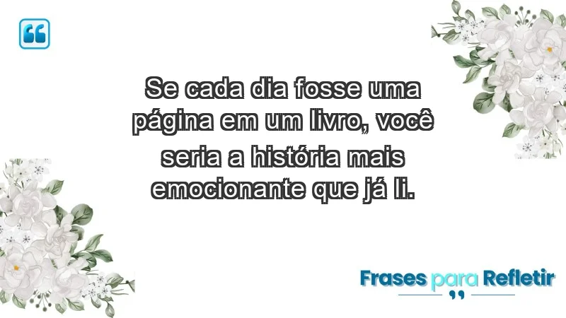 - Se cada dia fosse uma página em um livro, você seria a história mais emocionante que já li.