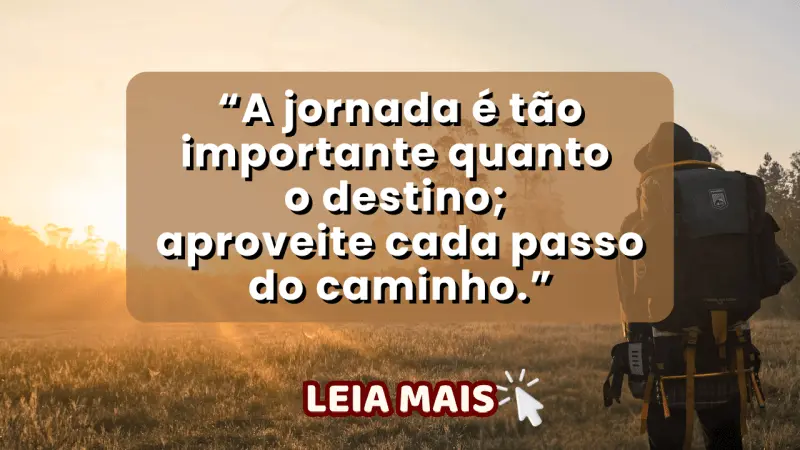 - A jornada é tão importante quanto o destino; aproveite cada passo do caminho.