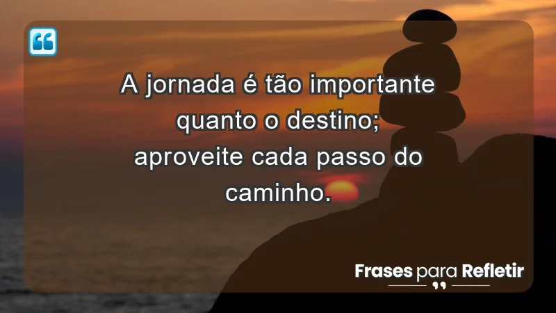 - A jornada é tão importante quanto o destino; aproveite cada passo do caminho.