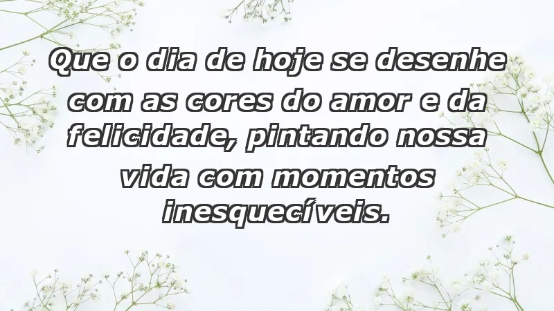 - Que o dia de hoje se desenhe com as cores do amor e da felicidade, pintando nossa vida com momentos inesquecíveis.