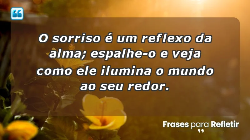 - O sorriso é um reflexo da alma; espalhe-o e veja como ele ilumina o mundo ao seu redor.