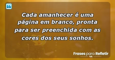 Cada amanhecer é uma página em branco, pronta para ser preenchida com as cores dos seus sonhos.