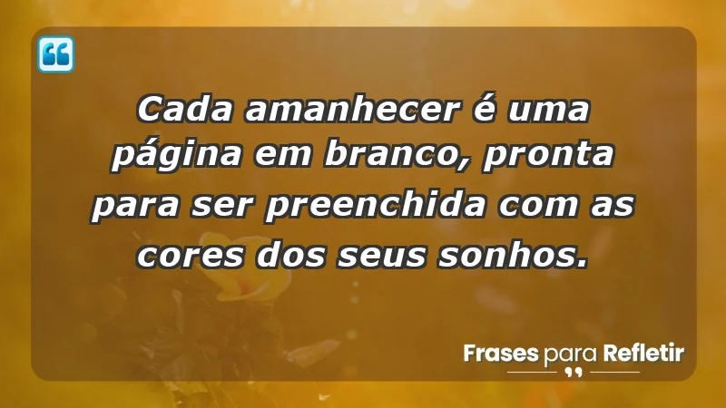 - Cada amanhecer é uma página em branco, pronta para ser preenchida com as cores dos seus sonhos.