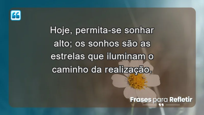 - Hoje, permita-se sonhar alto; os sonhos são as estrelas que iluminam o caminho da realização.