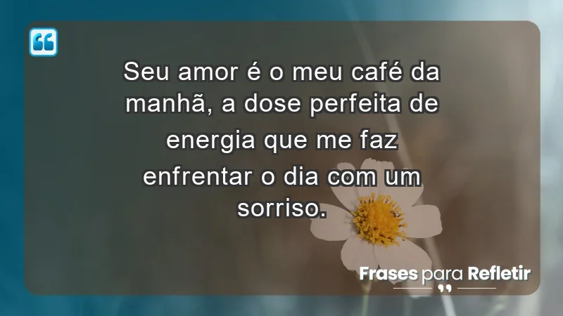 - Seu amor é o meu café da manhã, a dose perfeita de energia que me faz enfrentar o dia com um sorriso.