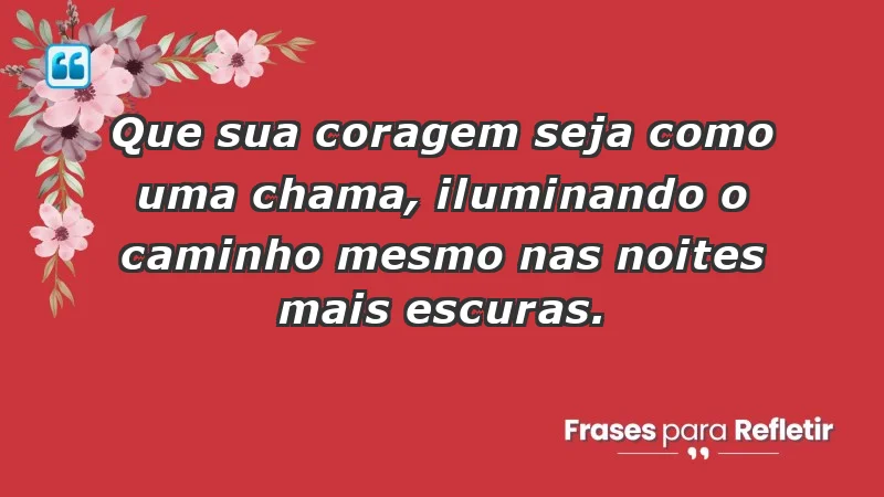 - Que sua coragem seja como uma chama, iluminando o caminho mesmo nas noites mais escuras.