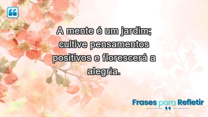 - A mente é um jardim; cultive pensamentos positivos e florescerá a alegria.