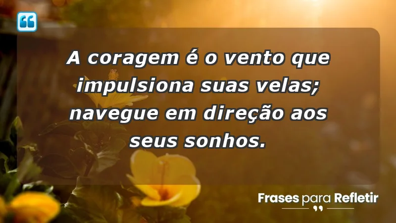 - A coragem é o vento que impulsiona suas velas; navegue em direção aos seus sonhos.