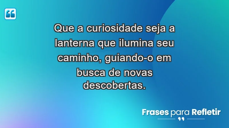 - Que a curiosidade seja a lanterna que ilumina seu caminho, guiando-o em busca de novas descobertas.