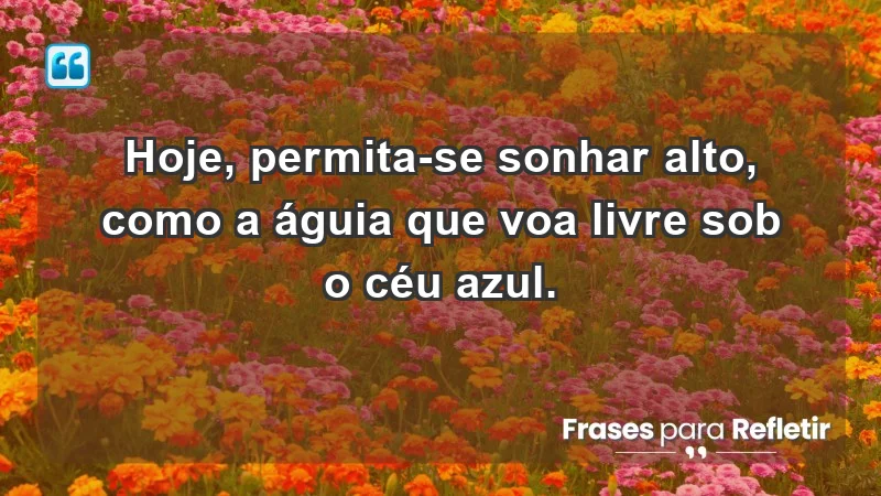 - Hoje, permita-se sonhar alto, como a águia que voa livre sob o céu azul.