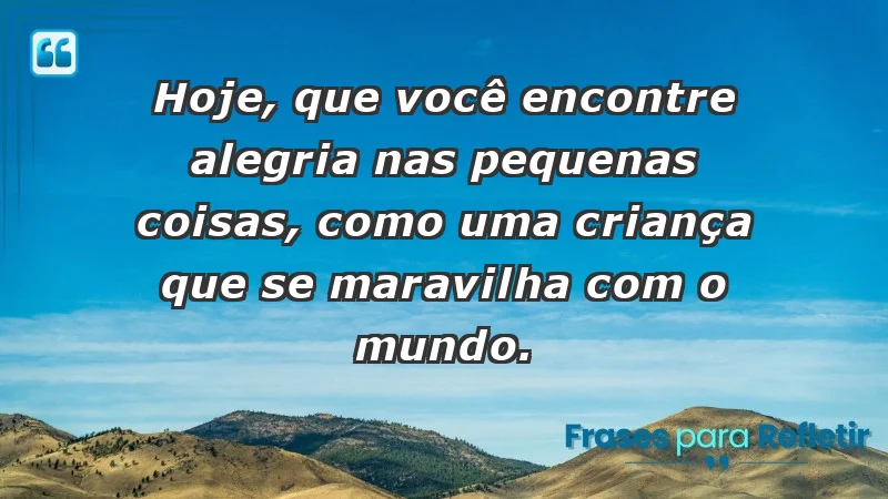 - Hoje, que você encontre alegria nas pequenas coisas, como uma criança que se maravilha com o mundo.