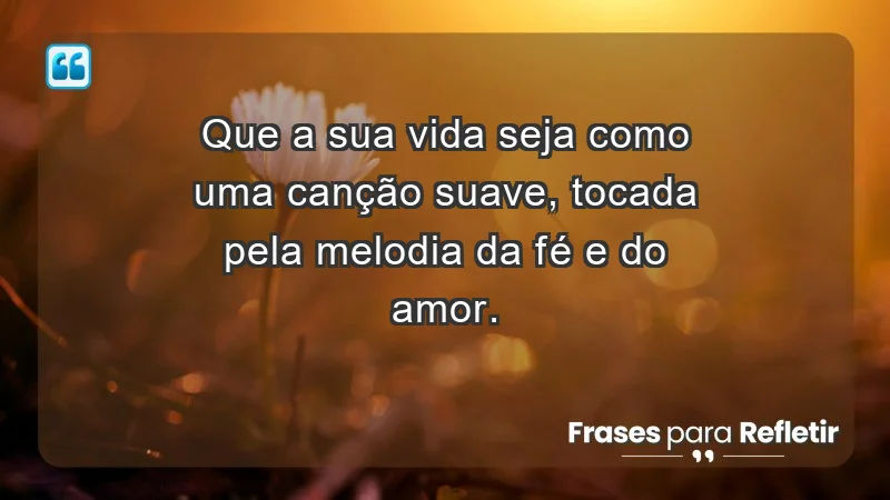 - Que a sua vida seja como uma canção suave, tocada pela melodia da fé e do amor.