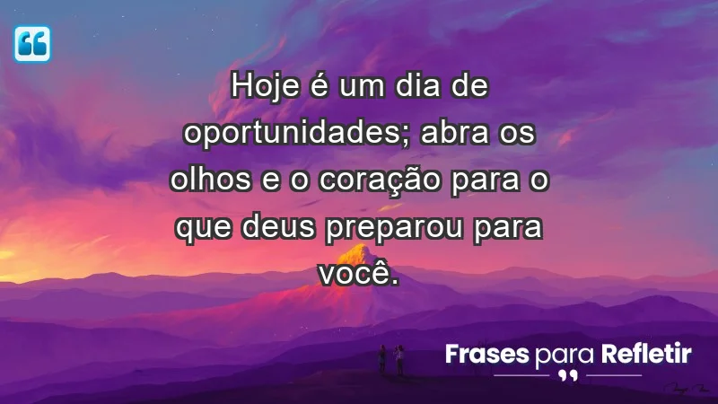 - Hoje é um dia de oportunidades; abra os olhos e o coração para o que Deus preparou para você.