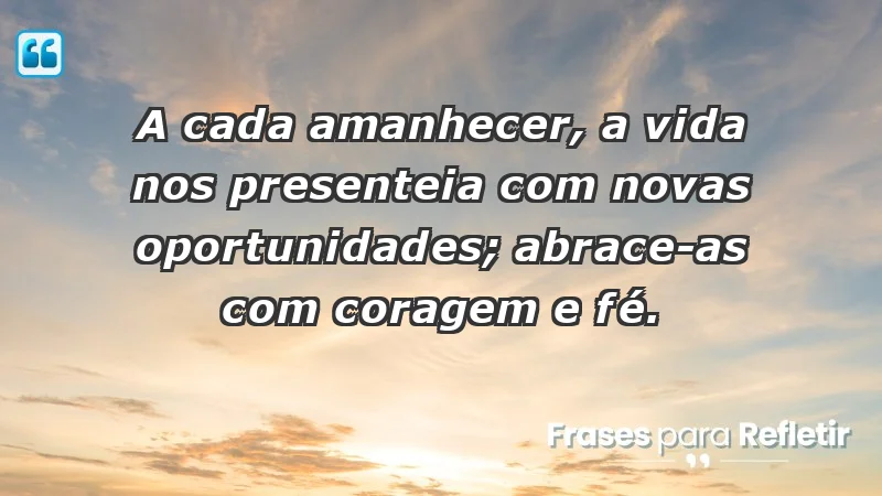 - A cada amanhecer, a vida nos presenteia com novas oportunidades; abrace-as com coragem e fé.