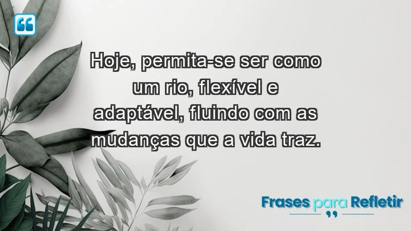 - Hoje, permita-se ser como um rio, flexível e adaptável, fluindo com as mudanças que a vida traz.