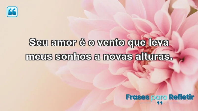 - Seu amor é o vento que leva meus sonhos a novas alturas.