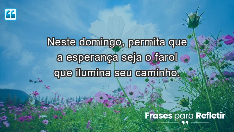 - Neste domingo, permita que a esperança seja o farol que ilumina seu caminho.