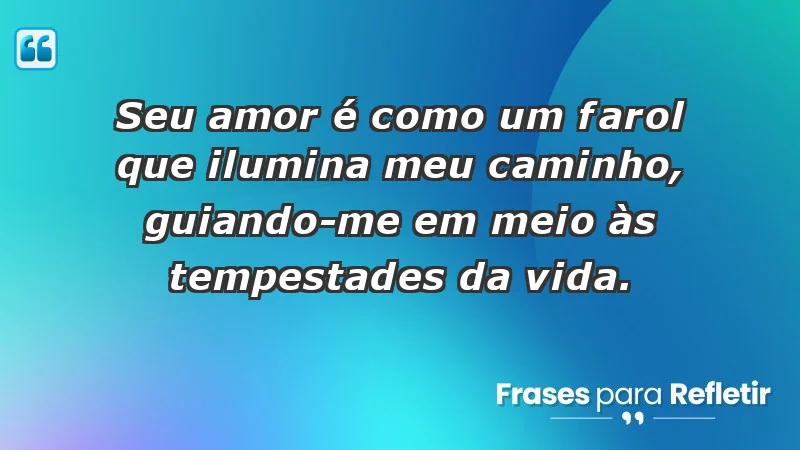 - Seu amor é como um farol que ilumina meu caminho, guiando-me em meio às tempestades da vida.