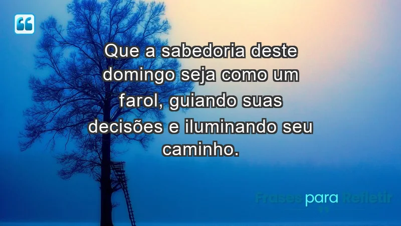 - Que a sabedoria deste domingo seja como um farol, guiando suas decisões e iluminando seu caminho.