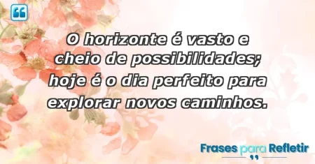 O horizonte é vasto e cheio de possibilidades; hoje é o dia perfeito para explorar novos caminhos.