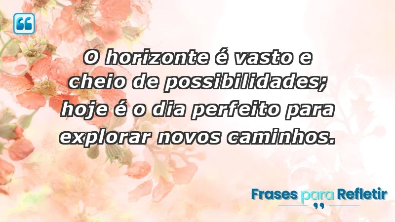 - O horizonte é vasto e cheio de possibilidades; hoje é o dia perfeito para explorar novos caminhos.