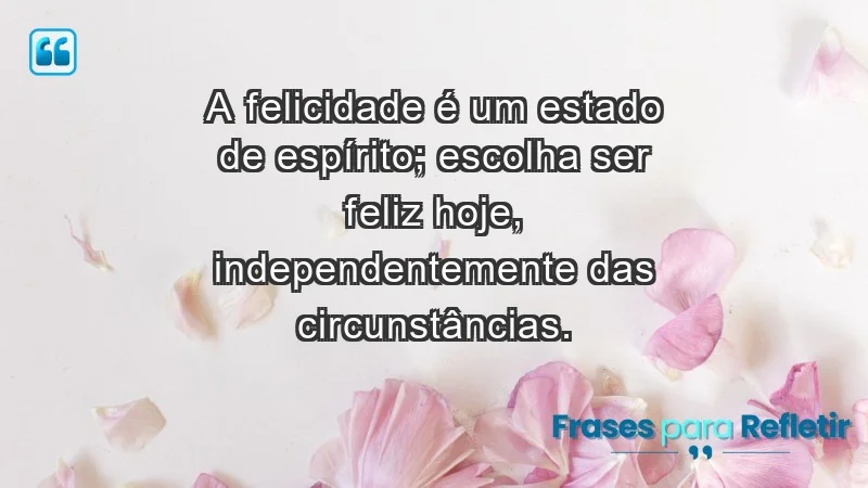 - A felicidade é um estado de espírito; escolha ser feliz hoje, independentemente das circunstâncias.