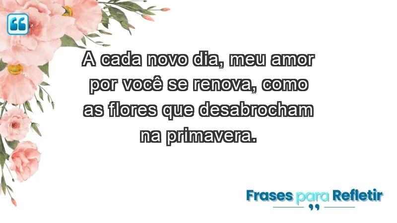 - A cada novo dia, meu amor por você se renova, como as flores que desabrocham na primavera.