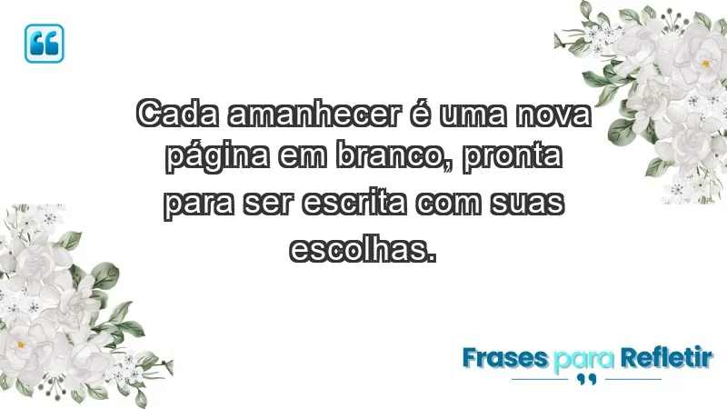 - Cada amanhecer é uma nova página em branco, pronta para ser escrita com suas escolhas.